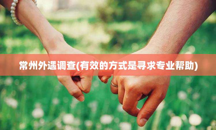 常州外遇调查(有效的方式是寻求专业帮助)