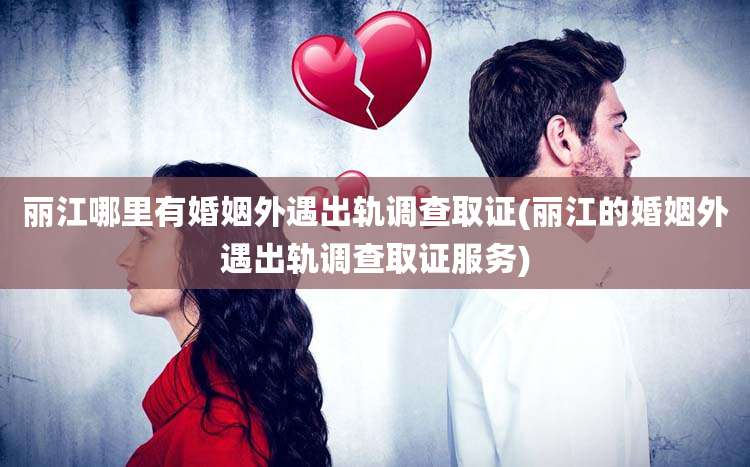 丽江哪里有婚姻外遇出轨调查取证(丽江的婚姻外遇出轨调查取证服务)