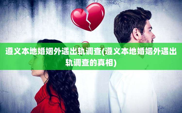 遵义本地婚姻外遇出轨调查(遵义本地婚姻外遇出轨调查的真相)