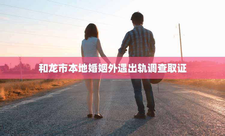 和龙市本地婚姻外遇出轨调查取证