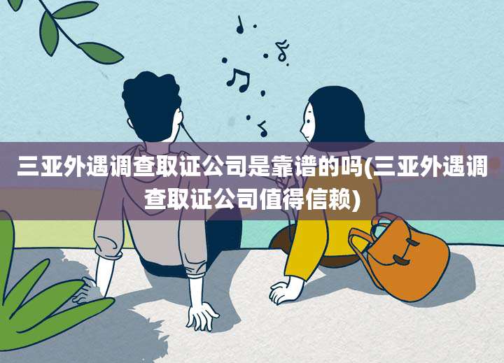 三亚外遇调查取证公司是靠谱的吗(三亚外遇调查取证公司值得信赖)