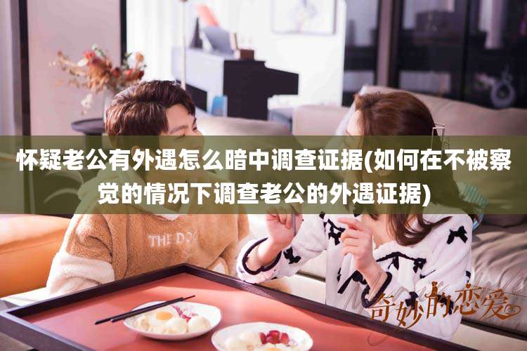 怀疑老公有外遇怎么暗中调查证据(如何在不被察觉的情况下调查老公的外遇证据)