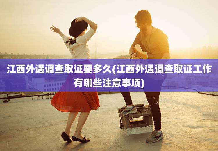 江西外遇调查取证要多久(江西外遇调查取证工作有哪些注意事项)