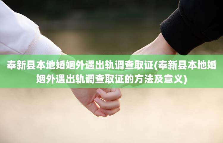 奉新县本地婚姻外遇出轨调查取证(奉新县本地婚姻外遇出轨调查取证的方法及意义)