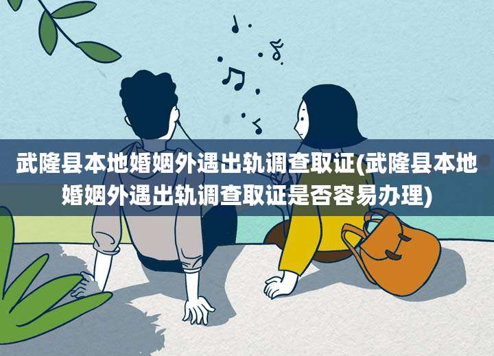 武隆县本地婚姻外遇出轨调查取证(武隆县本地婚姻外遇出轨调查取证是否容易办理)