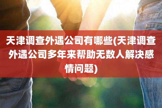 天津调查外遇公司有哪些(天津调查外遇公司多年来帮助无数人解决感情问题)