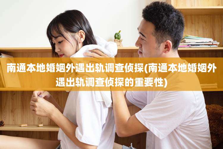 南通本地婚姻外遇出轨调查侦探(南通本地婚姻外遇出轨调查侦探的重要性)