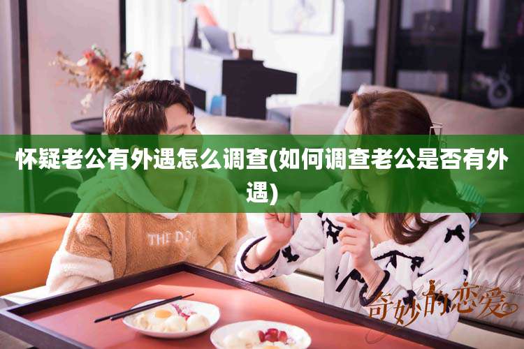 怀疑老公有外遇怎么调查(如何调查老公是否有外遇)