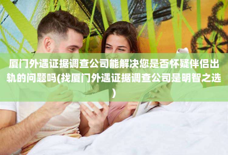 厦门外遇证据调查公司能解决您是否怀疑伴侣出轨的问题吗(找厦门外遇证据调查公司是明智之选)