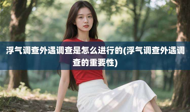 浮气调查外遇调查是怎么进行的(浮气调查外遇调查的重要性)