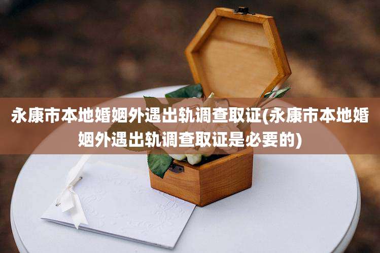 永康市本地婚姻外遇出轨调查取证(永康市本地婚姻外遇出轨调查取证是必要的)