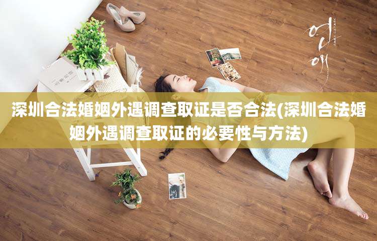 深圳合法婚姻外遇调查取证是否合法(深圳合法婚姻外遇调查取证的必要性与方法)