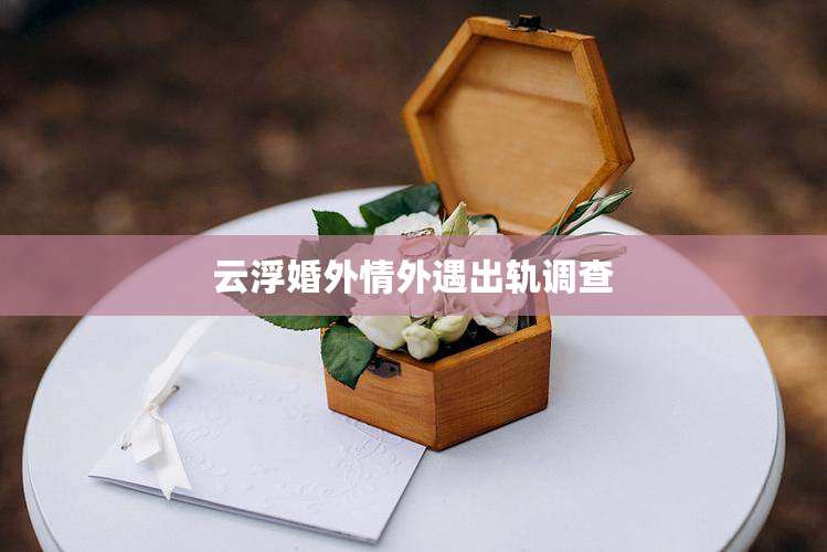 云浮婚外情外遇出轨调查