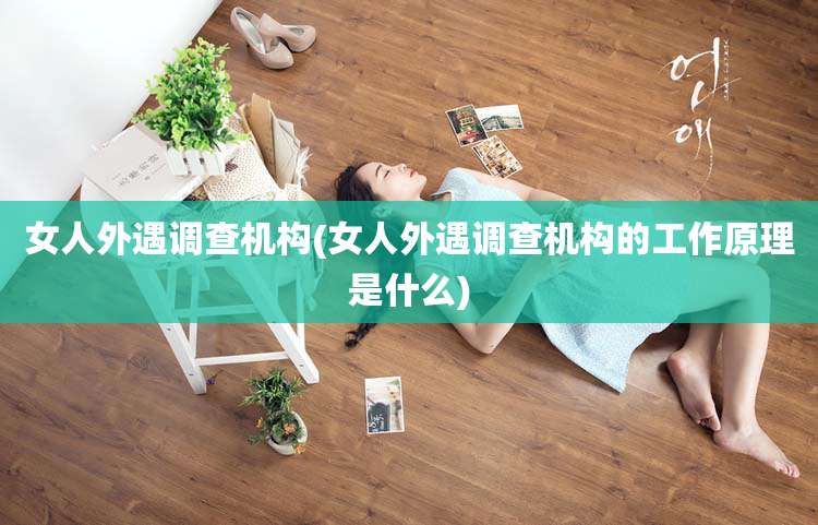 女人外遇调查机构(女人外遇调查机构的工作原理是什么)