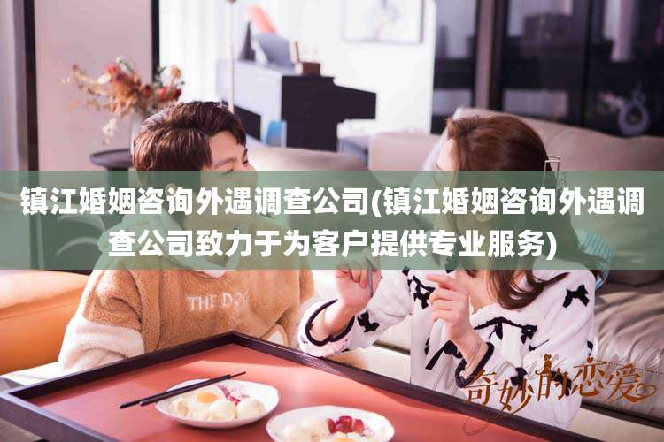 镇江婚姻咨询外遇调查公司(镇江婚姻咨询外遇调查公司致力于为客户提供专业服务)