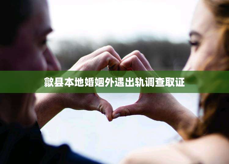 歙县本地婚姻外遇出轨调查取证