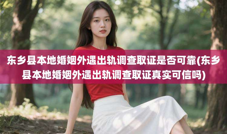 东乡县本地婚姻外遇出轨调查取证是否可靠(东乡县本地婚姻外遇出轨调查取证真实可信吗)