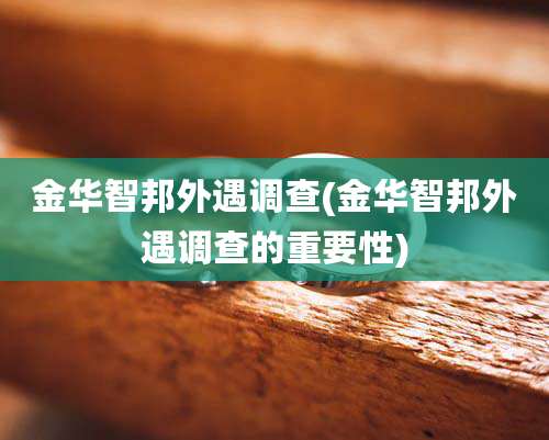 金华智邦外遇调查(金华智邦外遇调查的重要性)