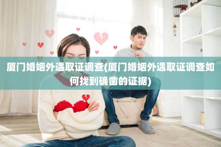 厦门婚姻外遇取证调查(厦门婚姻外遇取证调查如何找到确凿的证据)