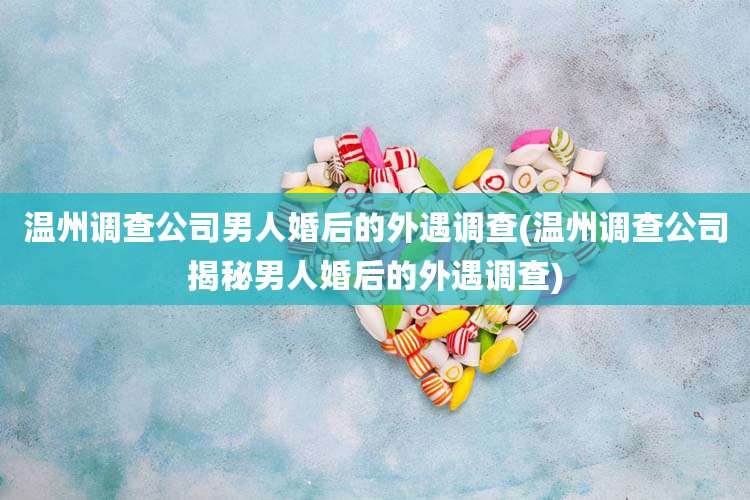 温州调查公司男人婚后的外遇调查(温州调查公司揭秘男人婚后的外遇调查)
