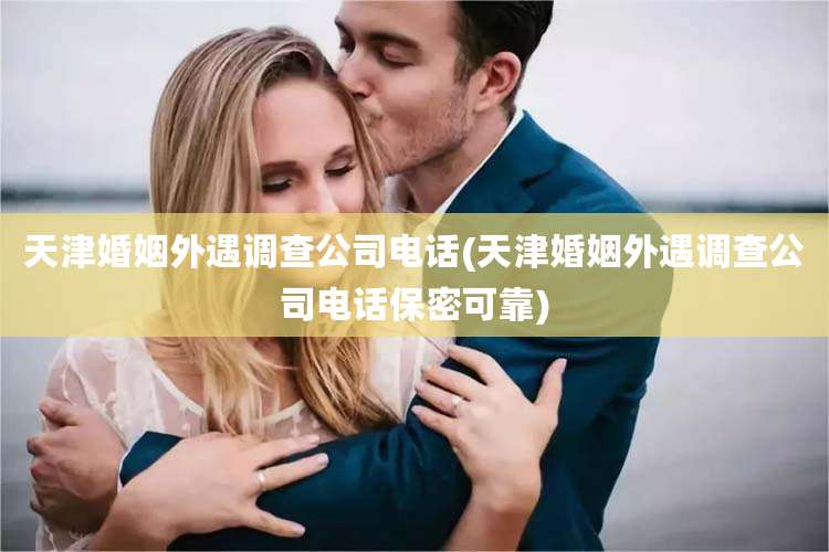 天津婚姻外遇调查公司电话(天津婚姻外遇调查公司电话保密可靠)