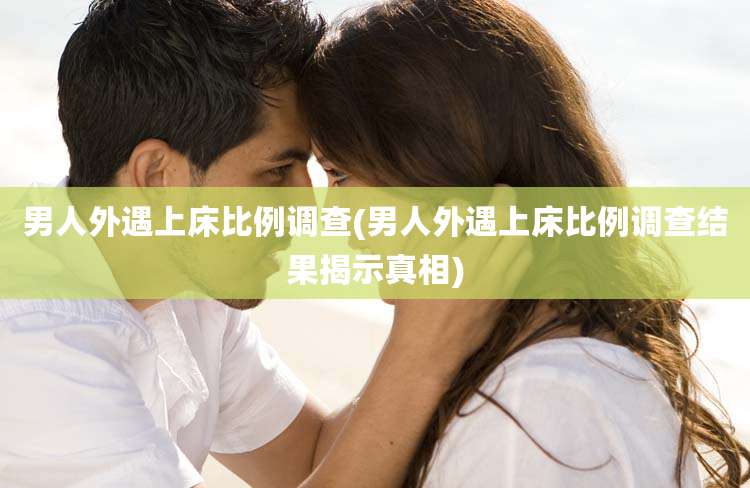 男人外遇上床比例调查(男人外遇上床比例调查结果揭示真相)