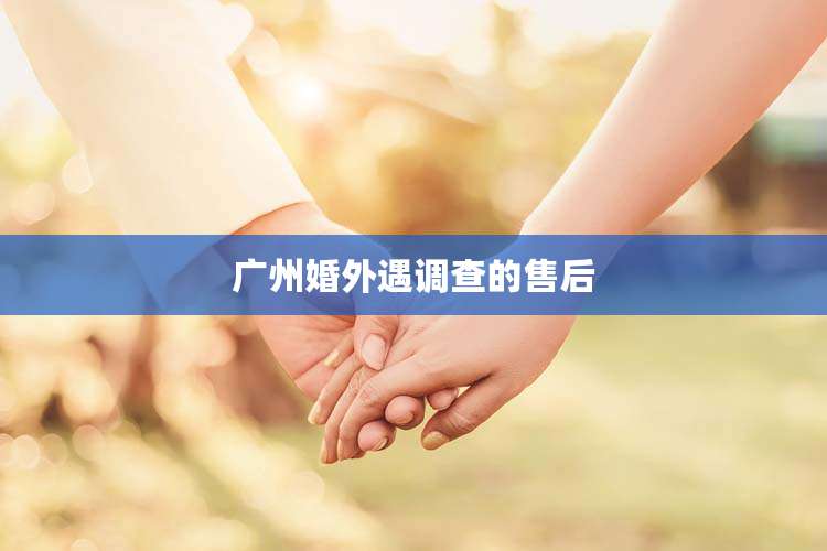 广州婚外遇调查的售后
