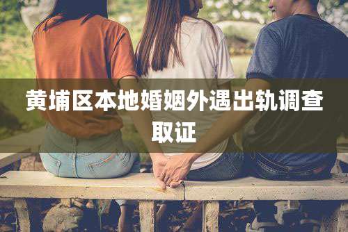 黄埔区本地婚姻外遇出轨调查取证