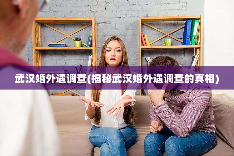 武汉婚外遇调查(揭秘武汉婚外遇调查的真相)