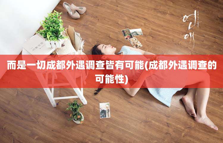 而是一切成都外遇调查皆有可能(成都外遇调查的可能性)