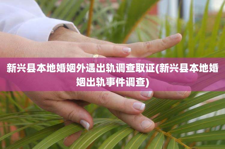 新兴县本地婚姻外遇出轨调查取证(新兴县本地婚姻出轨事件调查)