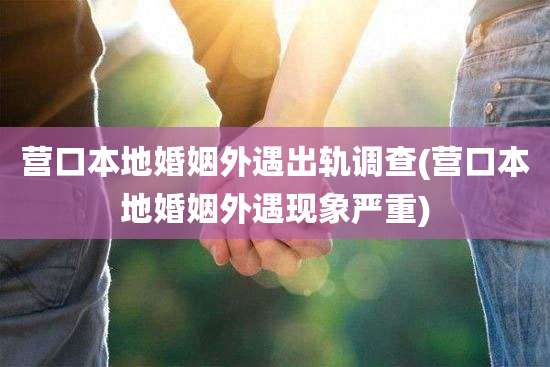 营口本地婚姻外遇出轨调查(营口本地婚姻外遇现象严重)