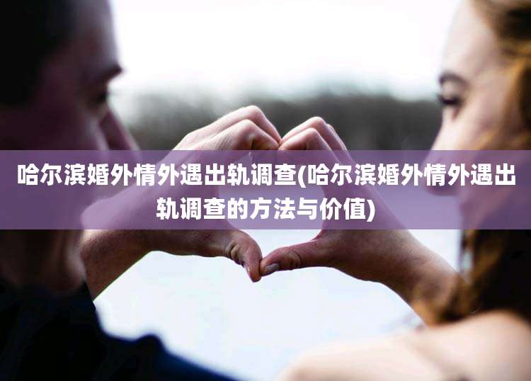 哈尔滨婚外情外遇出轨调查(哈尔滨婚外情外遇出轨调查的方法与价值)