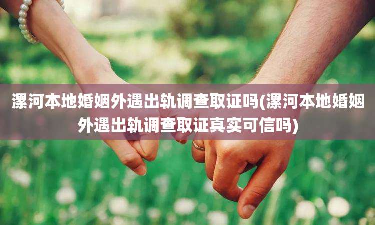 漯河本地婚姻外遇出轨调查取证吗(漯河本地婚姻外遇出轨调查取证真实可信吗)