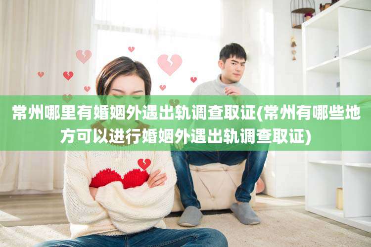 常州哪里有婚姻外遇出轨调查取证(常州有哪些地方可以进行婚姻外遇出轨调查取证)