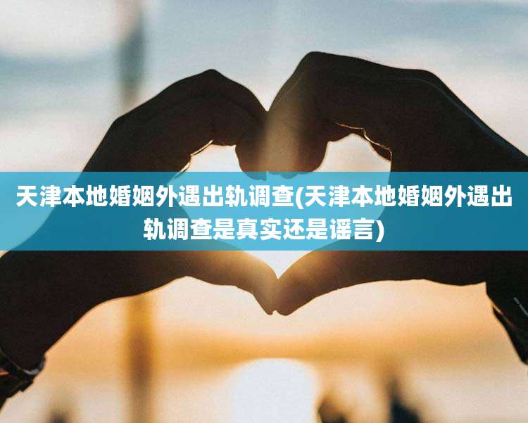 天津本地婚姻外遇出轨调查(天津本地婚姻外遇出轨调查是真实还是谣言)