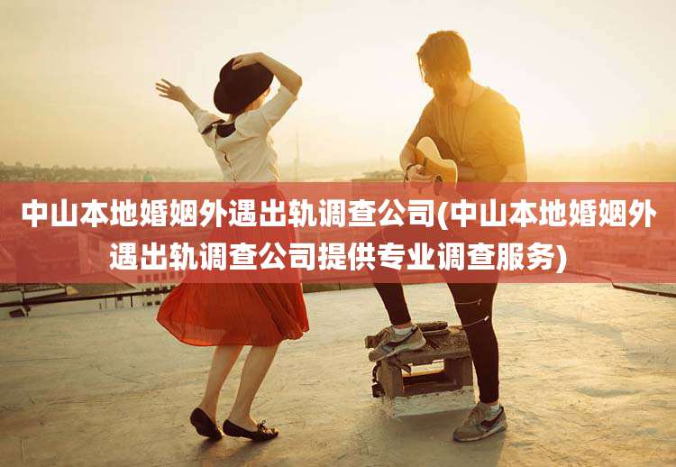 中山本地婚姻外遇出轨调查公司(中山本地婚姻外遇出轨调查公司提供专业调查服务)