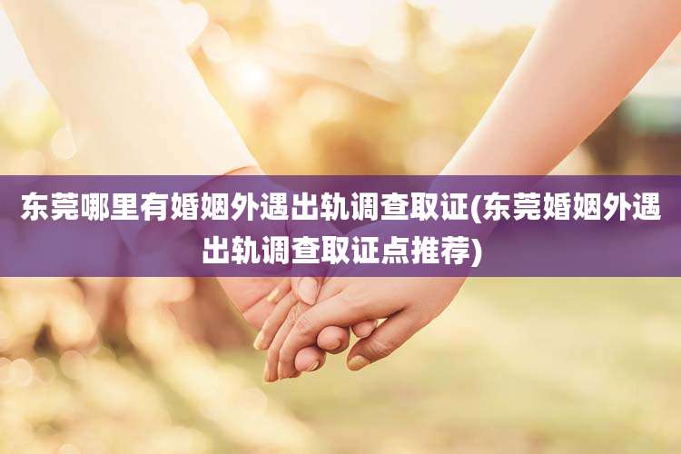 东莞哪里有婚姻外遇出轨调查取证(东莞婚姻外遇出轨调查取证点推荐)