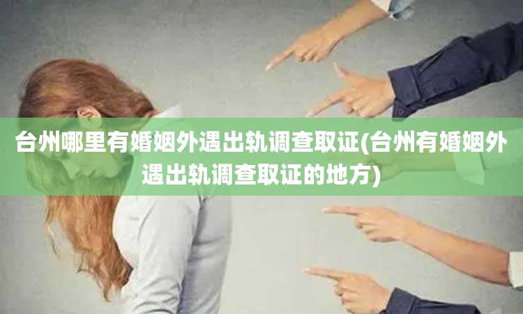 台州哪里有婚姻外遇出轨调查取证(台州有婚姻外遇出轨调查取证的地方)