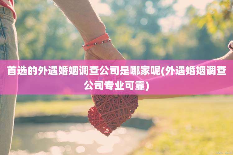 首选的外遇婚姻调查公司是哪家呢(外遇婚姻调查公司专业可靠)
