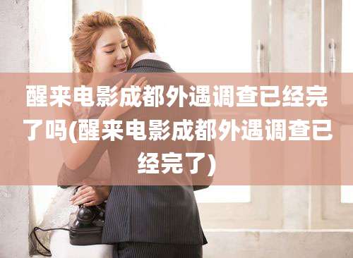 醒来电影成都外遇调查已经完了吗(醒来电影成都外遇调查已经完了)