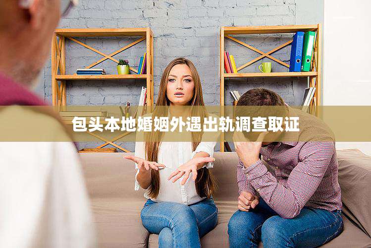 包头本地婚姻外遇出轨调查取证