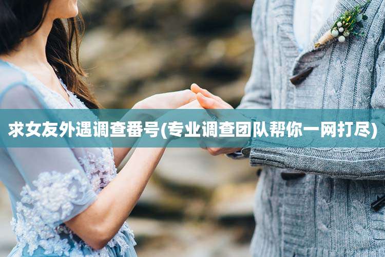 求女友外遇调查番号(专业调查团队帮你一网打尽)