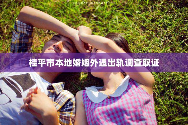 桂平市本地婚姻外遇出轨调查取证