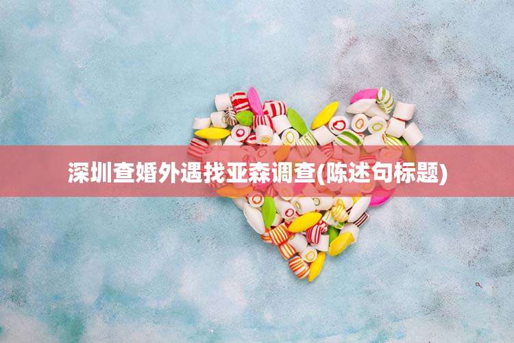 深圳查婚外遇找亚森调查(陈述句标题)