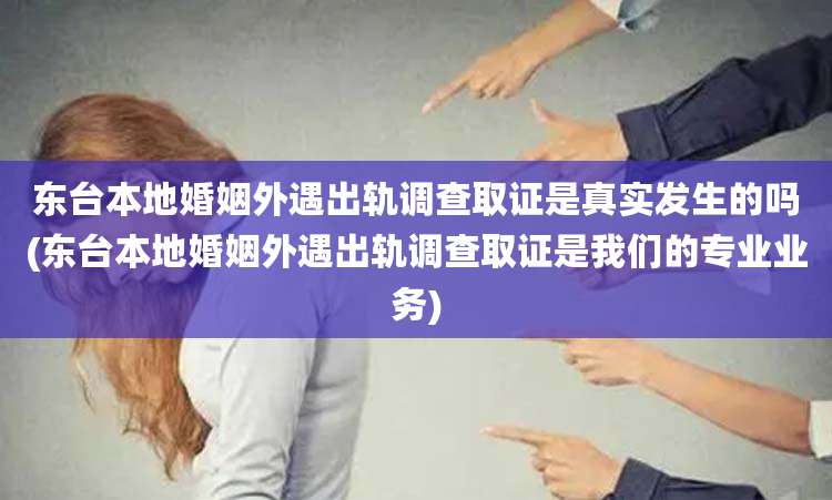 东台本地婚姻外遇出轨调查取证是真实发生的吗(东台本地婚姻外遇出轨调查取证是我们的专业业务)