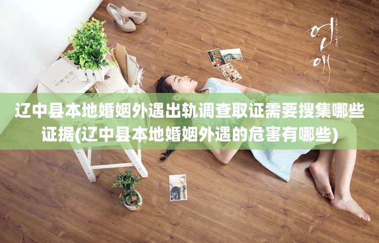 辽中县本地婚姻外遇出轨调查取证需要搜集哪些证据(辽中县本地婚姻外遇的危害有哪些)