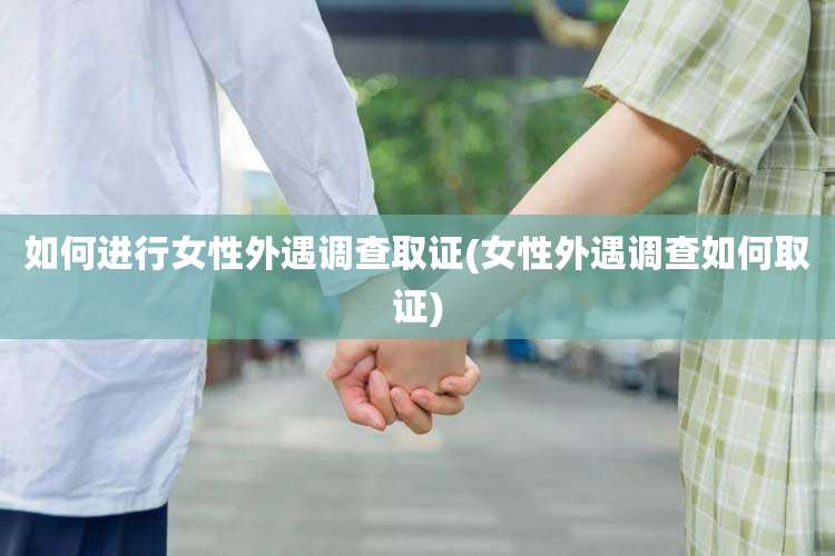 如何进行女性外遇调查取证(女性外遇调查如何取证)