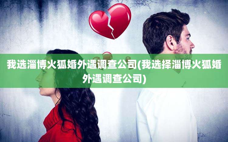 我选淄博火狐婚外遇调查公司(我选择淄博火狐婚外遇调查公司)