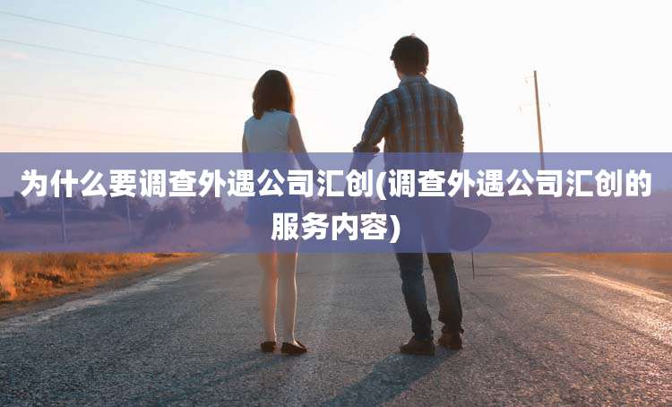 为什么要调查外遇公司汇创(调查外遇公司汇创的服务内容)